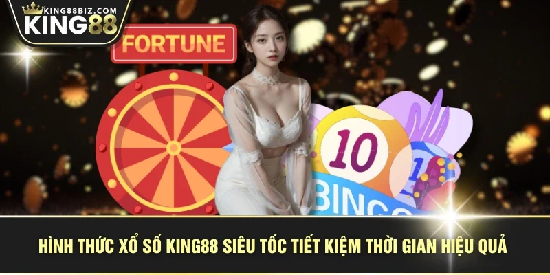 Hình thức xổ số KING88 siêu tốc tiết kiệm thời gian hiệu quả